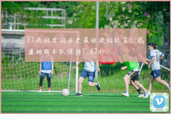 F1西班牙站历史最快进站纪录：威廉姆斯车队保持1.82秒