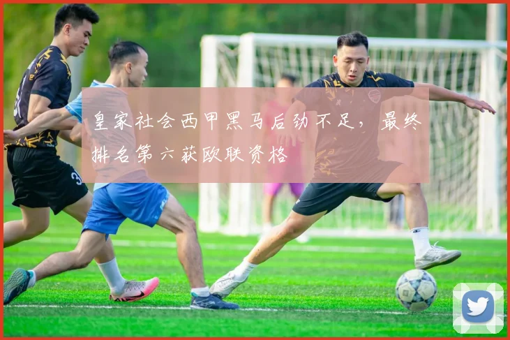 皇家社会西甲黑马后劲不足，最终排名第六获欧联资格