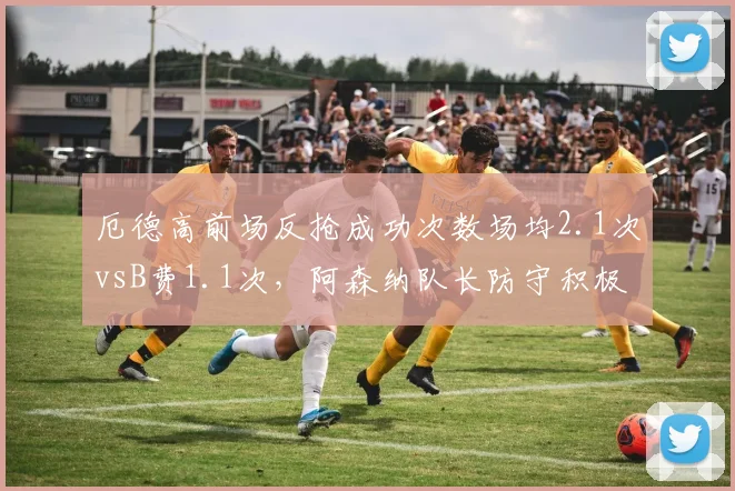 厄德高前场反抢成功次数场均2.1次vsB费1.1次，阿森纳队长防守积极性碾压曼联核心