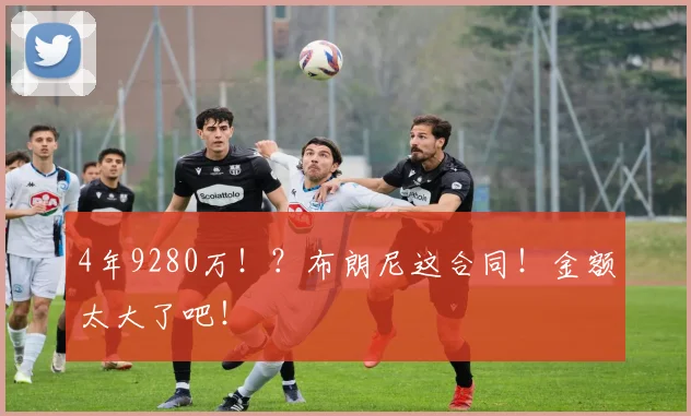 4年9280万！？布朗尼这合同！金额太大了吧！