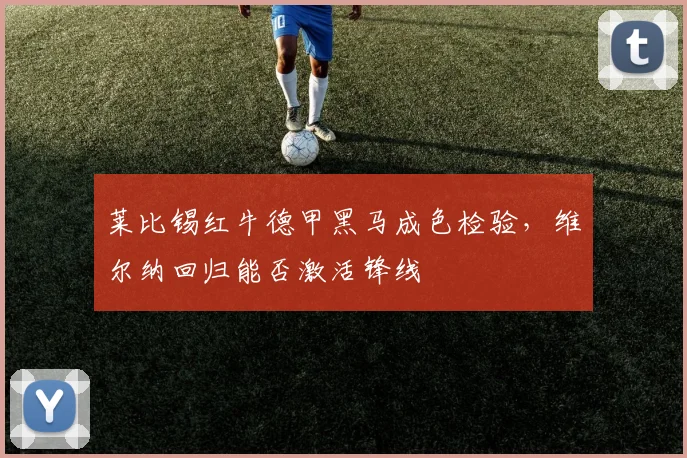 莱比锡红牛德甲黑马成色检验，维尔纳回归能否激活锋线