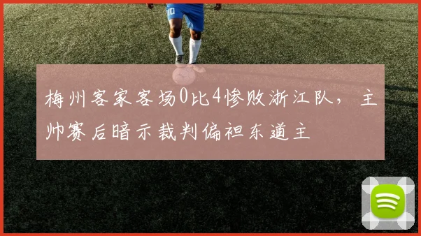 梅州客家客场0比4惨败浙江队，主帅赛后暗示裁判偏袒东道主