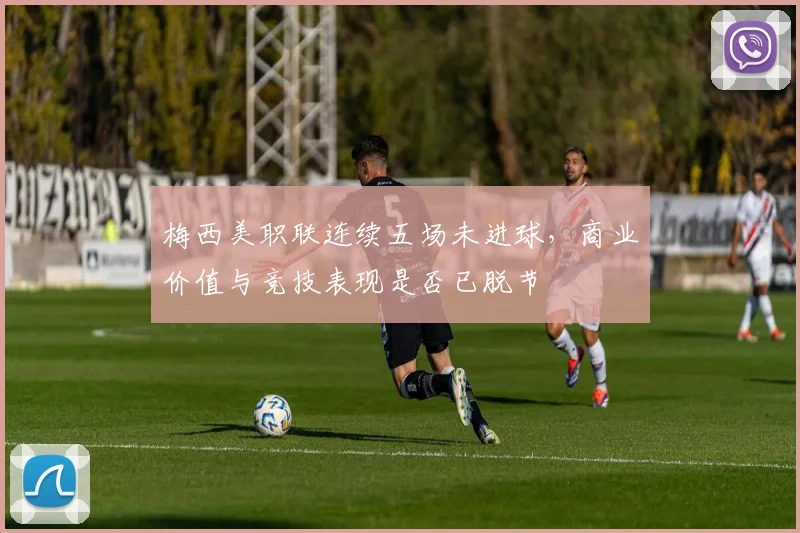 梅西美职联连续五场未进球，商业价值与竞技表现是否已脱节