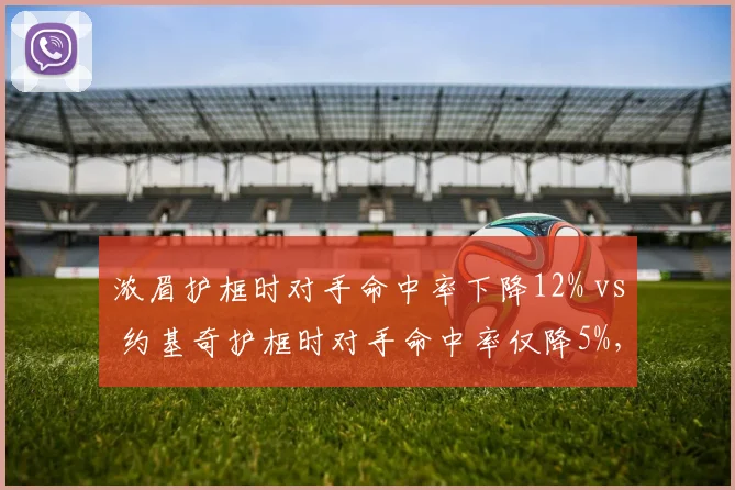 浓眉护框时对手命中率下降12% vs 约基奇护框时对手命中率仅降5%，内线防守统治力对比